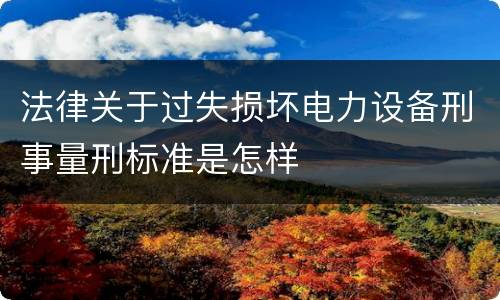 法律关于过失损坏电力设备刑事量刑标准是怎样