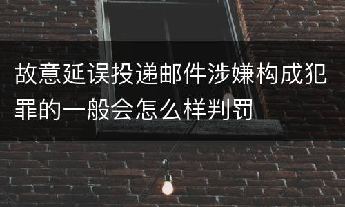 故意延误投递邮件涉嫌构成犯罪的一般会怎么样判罚