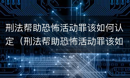 刑法帮助恐怖活动罪该如何认定（刑法帮助恐怖活动罪该如何认定呢）