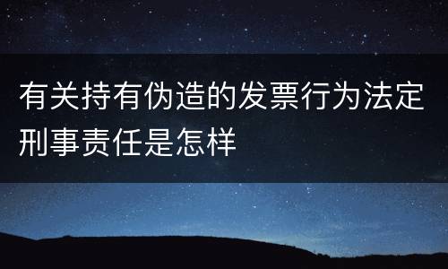 有关持有伪造的发票行为法定刑事责任是怎样