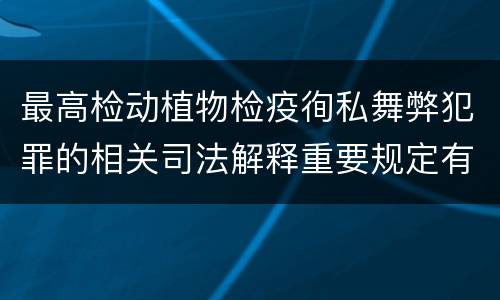 最高检动植物检疫徇私舞弊犯罪的相关司法解释重要规定有哪些