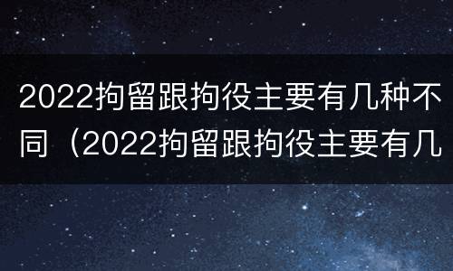 2022拘留跟拘役主要有几种不同（2022拘留跟拘役主要有几种不同的情况）