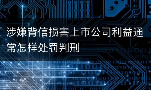 涉嫌背信损害上市公司利益通常怎样处罚判刑