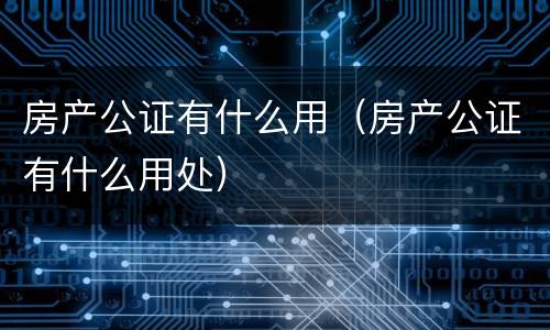 房产公证有什么用（房产公证有什么用处）
