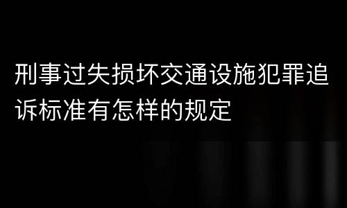 刑事过失损坏交通设施犯罪追诉标准有怎样的规定