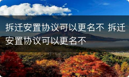 拆迁安置协议可以更名不 拆迁安置协议可以更名不