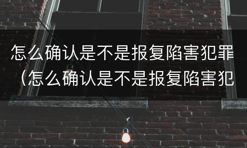 怎么确认是不是报复陷害犯罪（怎么确认是不是报复陷害犯罪人员）
