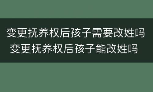 变更抚养权后孩子需要改姓吗 变更抚养权后孩子能改姓吗