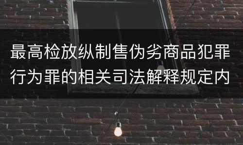 最高检放纵制售伪劣商品犯罪行为罪的相关司法解释规定内容是什么