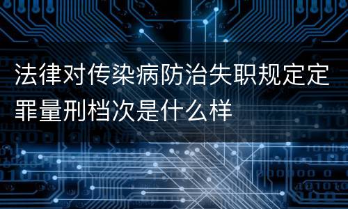 法律对传染病防治失职规定定罪量刑档次是什么样