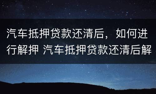 汽车抵押贷款还清后，如何进行解押 汽车抵押贷款还清后解押流程