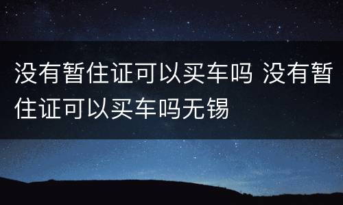 没有暂住证可以买车吗 没有暂住证可以买车吗无锡
