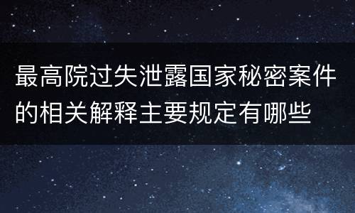 最高院过失泄露国家秘密案件的相关解释主要规定有哪些