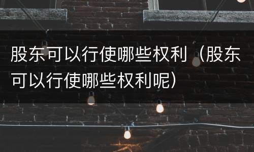 股东可以行使哪些权利（股东可以行使哪些权利呢）