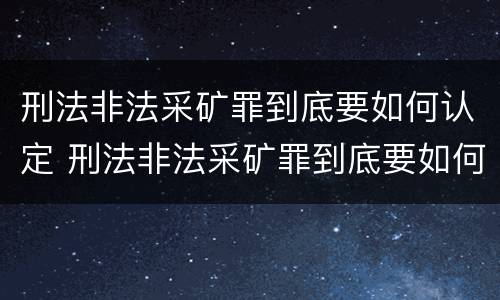 刑法非法采矿罪到底要如何认定 刑法非法采矿罪到底要如何认定呢