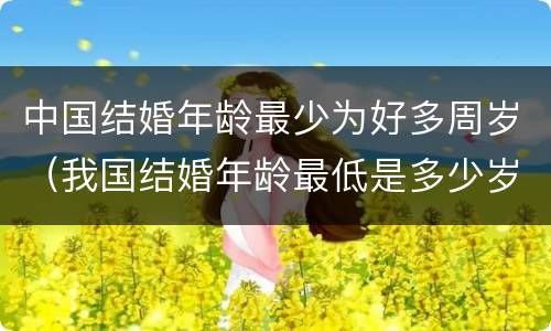 中国结婚年龄最少为好多周岁（我国结婚年龄最低是多少岁）