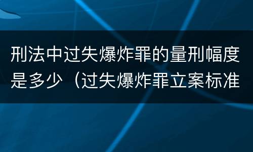 刑法中过失爆炸罪的量刑幅度是多少（过失爆炸罪立案标准）