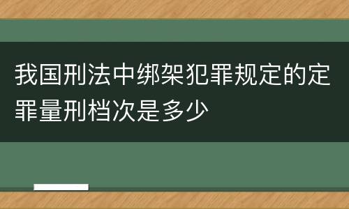 我国刑法中绑架犯罪规定的定罪量刑档次是多少