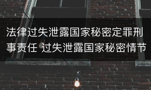 法律过失泄露国家秘密定罪刑事责任 过失泄露国家秘密情节严重的应当追究刑事责任