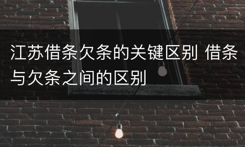 江苏借条欠条的关键区别 借条与欠条之间的区别
