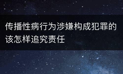 传播性病行为涉嫌构成犯罪的该怎样追究责任