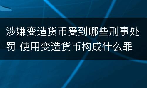 涉嫌变造货币受到哪些刑事处罚 使用变造货币构成什么罪