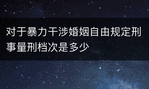 对于暴力干涉婚姻自由规定刑事量刑档次是多少