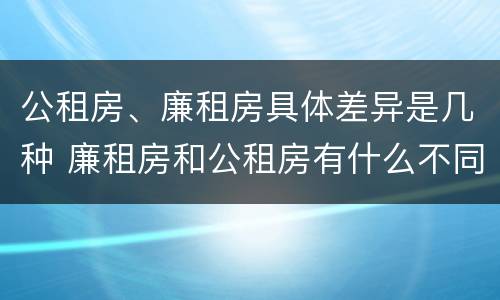 公租房、廉租房具体差异是几种 廉租房和公租房有什么不同