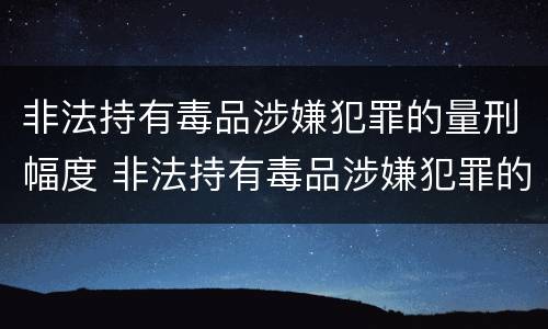 非法持有毒品涉嫌犯罪的量刑幅度 非法持有毒品涉嫌犯罪的量刑幅度大吗