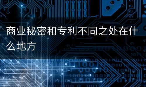 商业秘密和专利不同之处在什么地方
