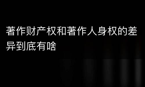 著作财产权和著作人身权的差异到底有啥