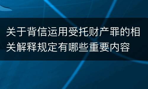 关于背信运用受托财产罪的相关解释规定有哪些重要内容