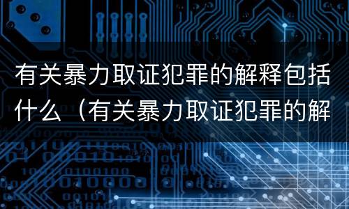 有关暴力取证犯罪的解释包括什么（有关暴力取证犯罪的解释包括什么内容）