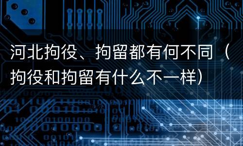 河北拘役、拘留都有何不同（拘役和拘留有什么不一样）