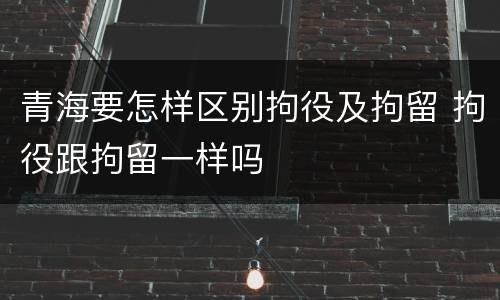 青海要怎样区别拘役及拘留 拘役跟拘留一样吗
