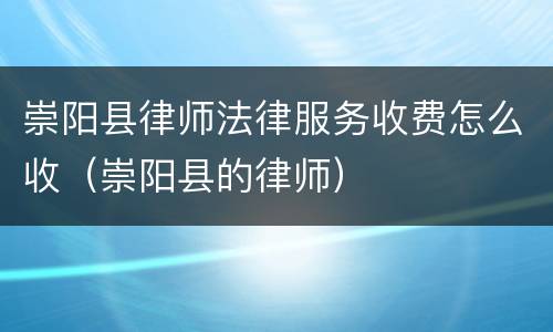 崇阳县律师法律服务收费怎么收（崇阳县的律师）