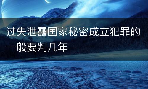 过失泄露国家秘密成立犯罪的一般要判几年