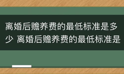 离婚后赡养费的最低标准是多少 离婚后赡养费的最低标准是多少呢