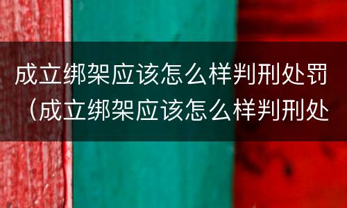 成立绑架应该怎么样判刑处罚（成立绑架应该怎么样判刑处罚案例）