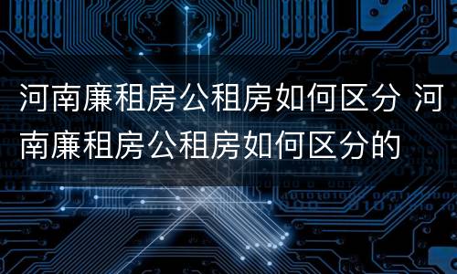 河南廉租房公租房如何区分 河南廉租房公租房如何区分的