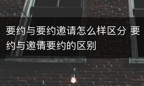 要约与要约邀请怎么样区分 要约与邀请要约的区别