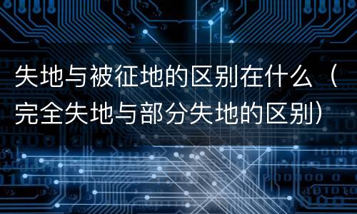 失地与被征地的区别在什么（完全失地与部分失地的区别）