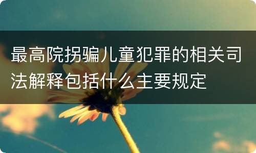 最高院拐骗儿童犯罪的相关司法解释包括什么主要规定