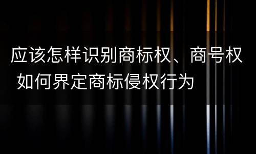 应该怎样识别商标权、商号权 如何界定商标侵权行为