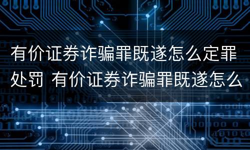 有价证券诈骗罪既遂怎么定罪处罚 有价证券诈骗罪既遂怎么定罪处罚多少钱