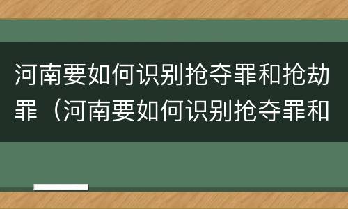 河南要如何识别抢夺罪和抢劫罪（河南要如何识别抢夺罪和抢劫罪的案件）