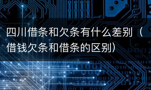 四川借条和欠条有什么差别（借钱欠条和借条的区别）
