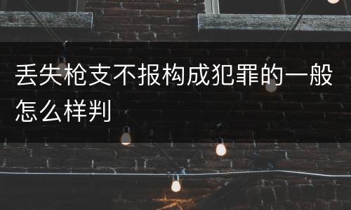 丢失枪支不报构成犯罪的一般怎么样判