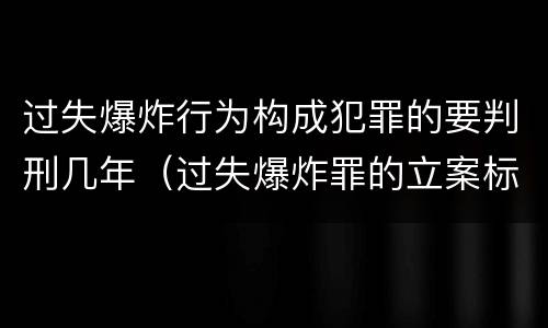 过失爆炸行为构成犯罪的要判刑几年（过失爆炸罪的立案标准）