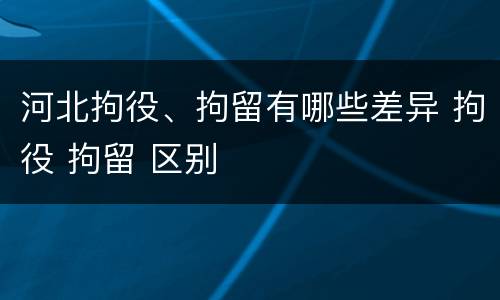 河北拘役、拘留有哪些差异 拘役 拘留 区别